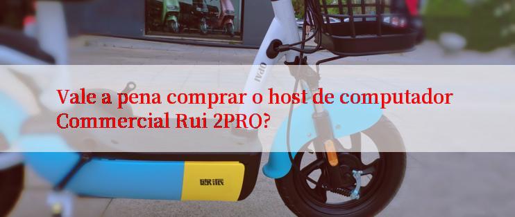 Vale a pena comprar o host de computador Commercial Rui 2PRO?