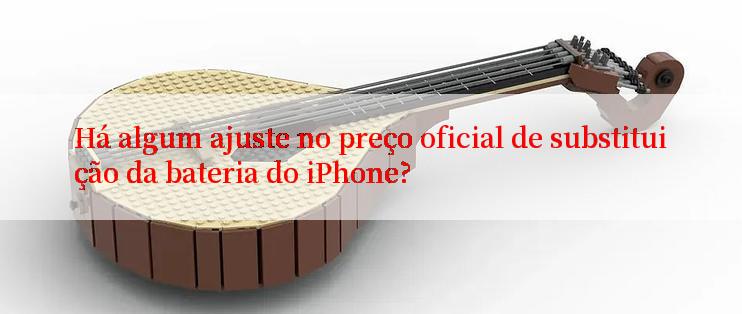 Há algum ajuste no preço oficial de substituição da bateria do iPhone?