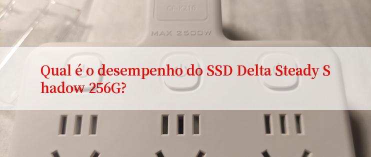 Qual é o desempenho do SSD Delta Steady Shadow 256G?