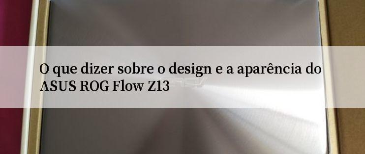 O que dizer sobre o design e a aparência do ASUS ROG Flow Z13