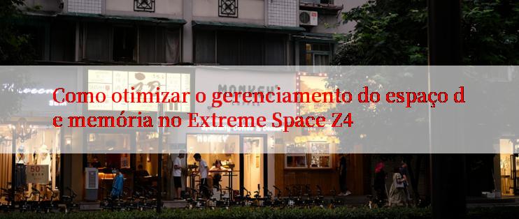 Como otimizar o gerenciamento do espaço de memória no Extreme Space Z4