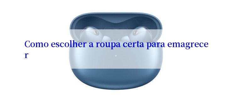 Como escolher a roupa certa para emagrecer