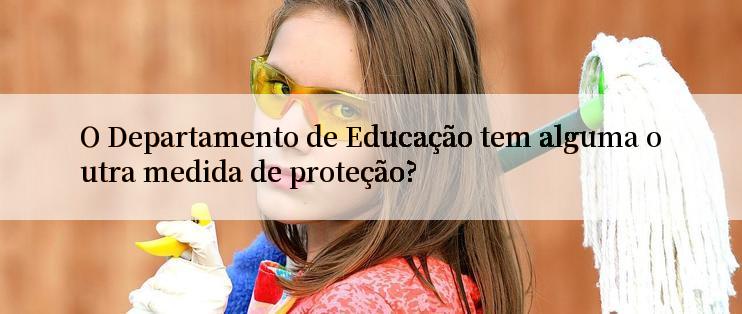 O Departamento de Educação tem alguma outra medida de proteção?