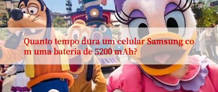 Quanto tempo dura um celular Samsung com uma bateria de 5200 mAh?