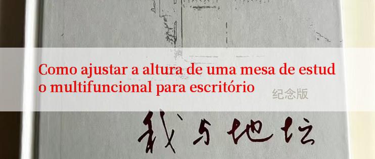 Como ajustar a altura de uma mesa de estudo multifuncional para escritório