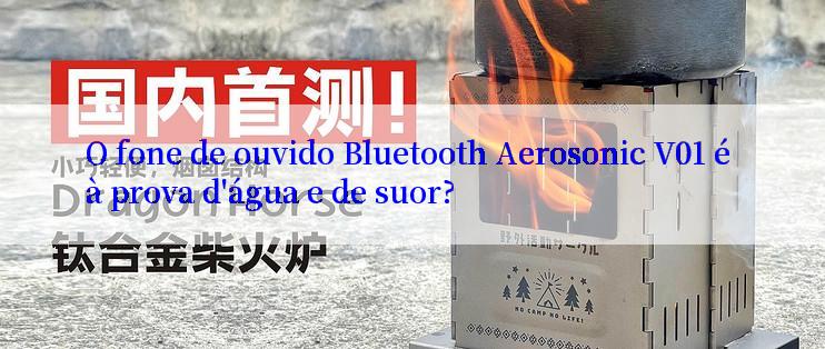 O fone de ouvido Bluetooth Aerosonic V01 é à prova d'água e de suor?