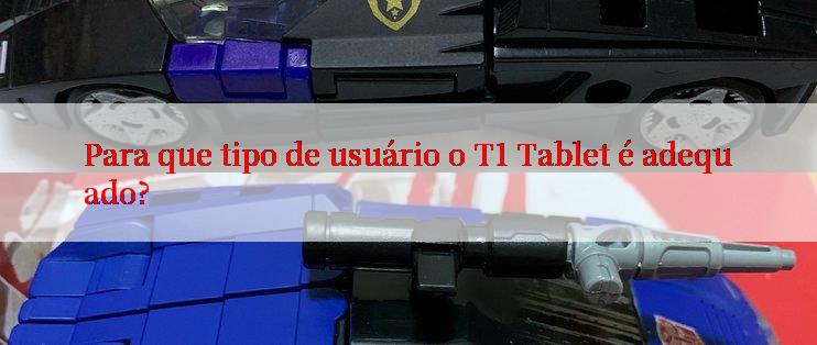 Para que tipo de usuário o T1 Tablet é adequado?