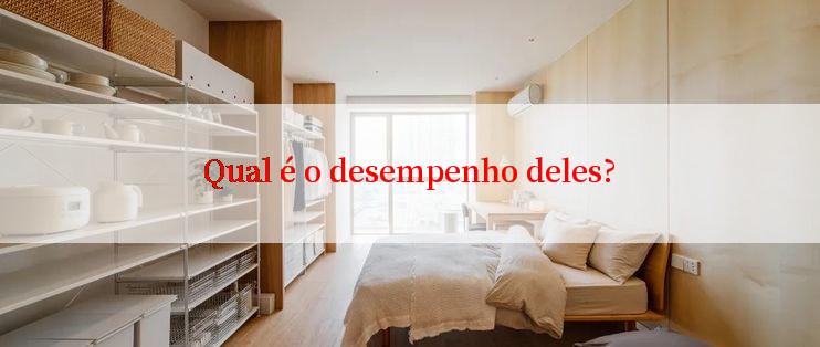 Qual é o desempenho deles?