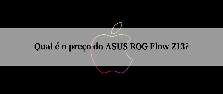 Qual é o preço do ASUS ROG Flow Z13?