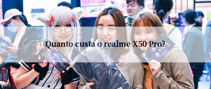 Quanto custa o realme X50 Pro?