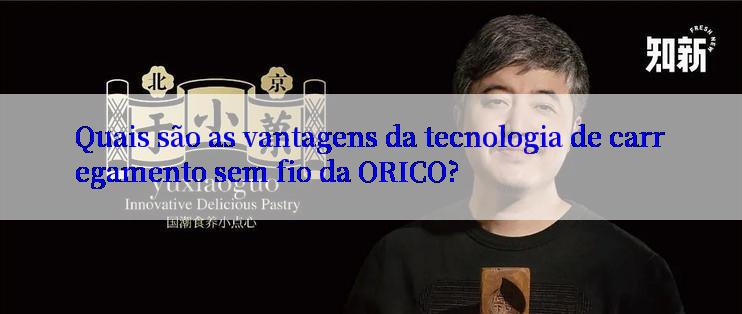 Quais são as vantagens da tecnologia de carregamento sem fio da ORICO?