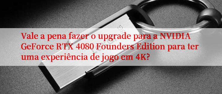 Vale a pena fazer o upgrade para a NVIDIA GeForce RTX 4080 Founders Edition para ter uma experiência de jogo em 4K?