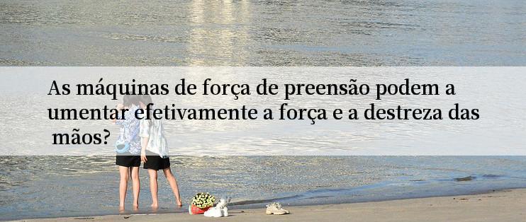 As máquinas de força de preensão podem aumentar efetivamente a força e a destreza das mãos?