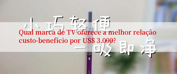 Qual marca de TV oferece a melhor relação custo-benefício por US$ 3.000?