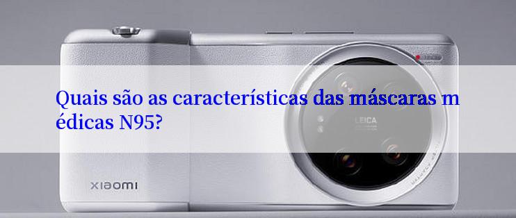 Quais são as características das máscaras médicas N95?