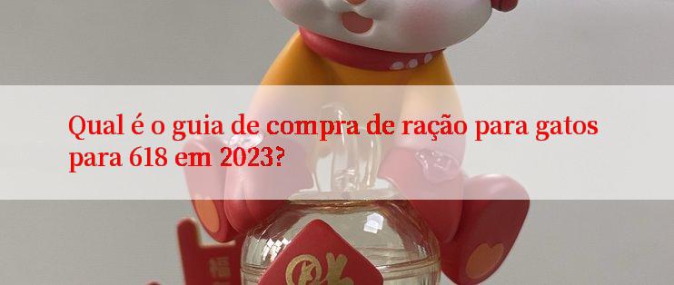 Qual é o guia de compra de ração para gatos para 618 em 2023?