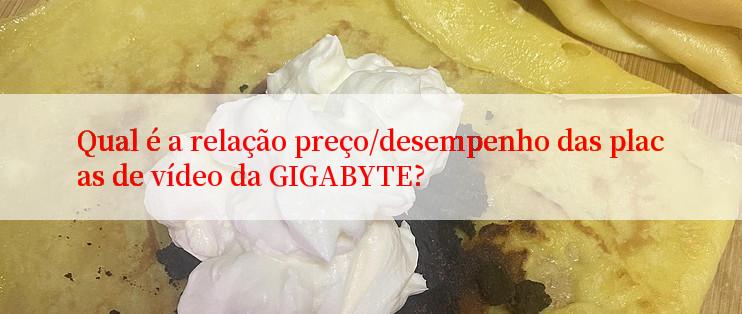 Qual é a relação preço/desempenho das placas de vídeo da GIGABYTE?