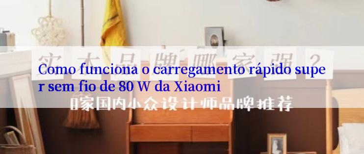 Como funciona o carregamento rápido super sem fio de 80 W da Xiaomi