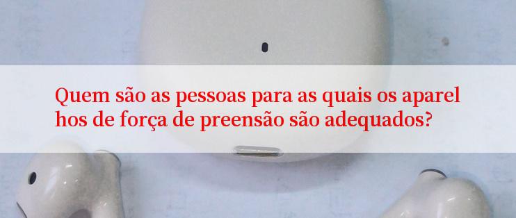 Quem são as pessoas para as quais os aparelhos de força de preensão são adequados?