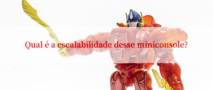 Qual é a escalabilidade desse miniconsole?