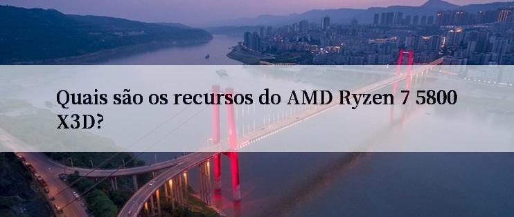 Quais são os recursos do AMD Ryzen 7 5800X3D?