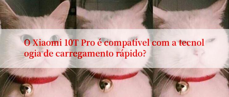 O Xiaomi 10T Pro é compatível com a tecnologia de carregamento rápido?