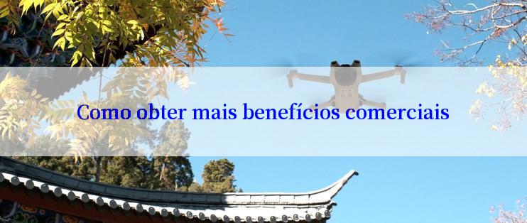 Como obter mais benefícios comerciais