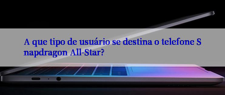 A que tipo de usuário se destina o telefone Snapdragon All-Star?