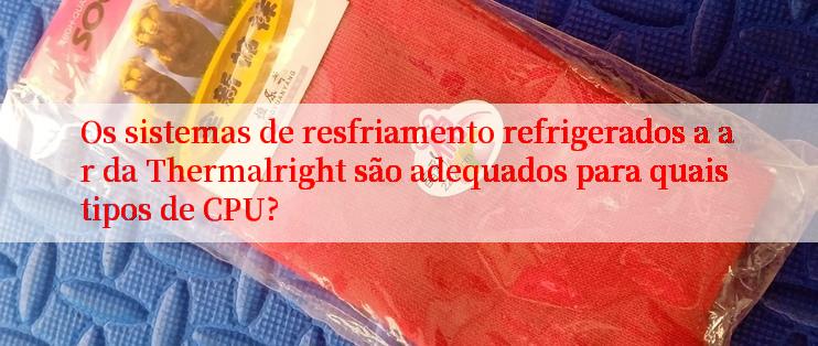 Os sistemas de resfriamento refrigerados a ar da Thermalright são adequados para quais tipos de CPU?