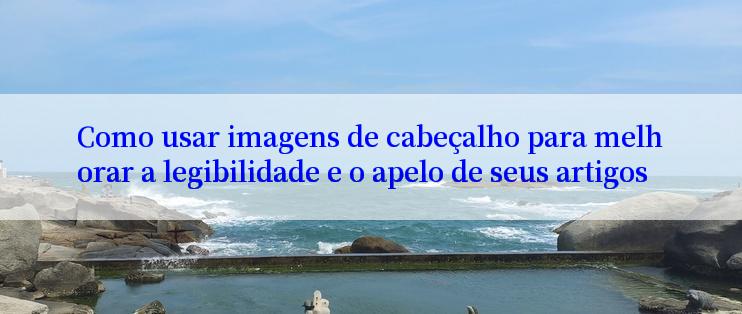 Como usar imagens de cabeçalho para melhorar a legibilidade e o apelo de seus artigos