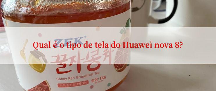 Qual é o tipo de tela do Huawei nova 8?