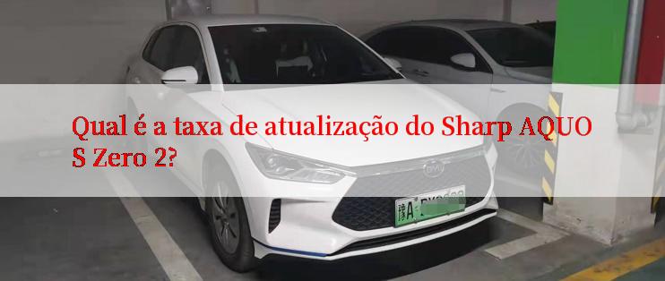 Qual é a taxa de atualização do Sharp AQUOS Zero 2?