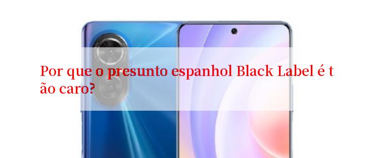 Por que o presunto espanhol Black Label é tão caro?