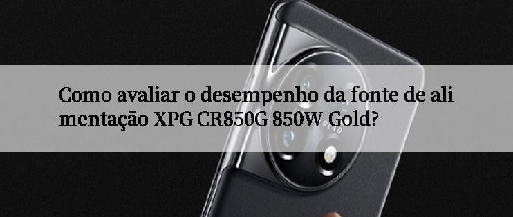 Como avaliar o desempenho da fonte de alimentação XPG CR850G 850W Gold?