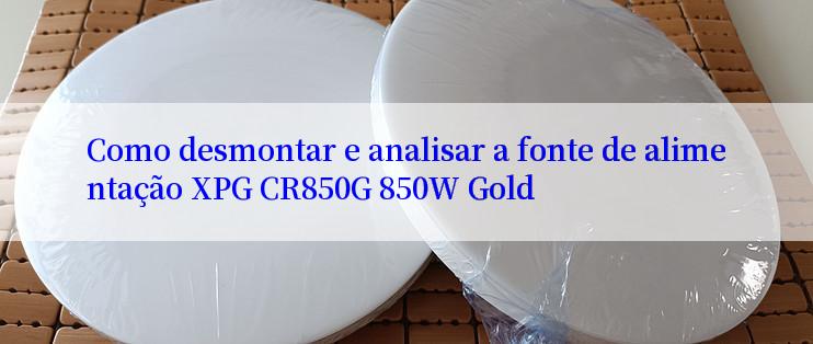 Como desmontar e analisar a fonte de alimentação XPG CR850G 850W Gold