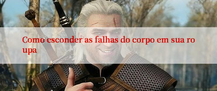 Como esconder as falhas do corpo em sua roupa