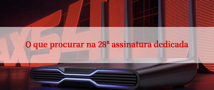 O que procurar na 28ª assinatura dedicada