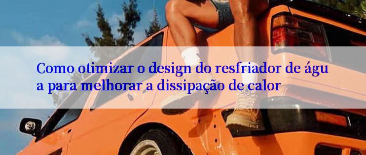 Como otimizar o design do resfriador de água para melhorar a dissipação de calor