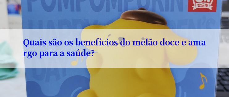 Quais são os benefícios do melão doce e amargo para a saúde?