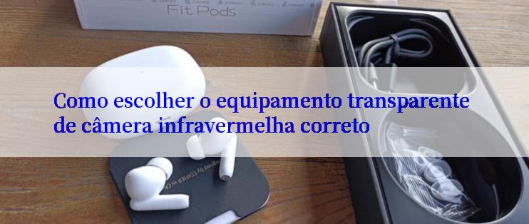 Como escolher o equipamento transparente de câmera infravermelha correto