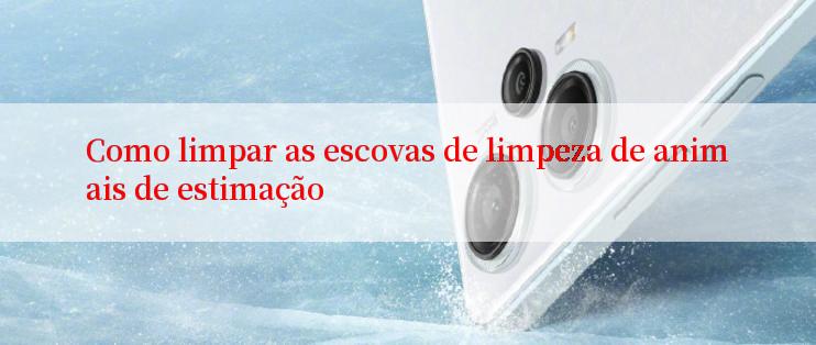 Como limpar as escovas de limpeza de animais de estimação