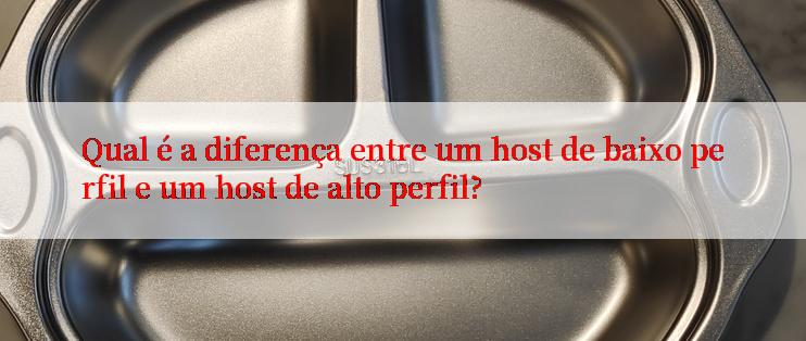 Qual é a diferença entre um host de baixo perfil e um host de alto perfil?