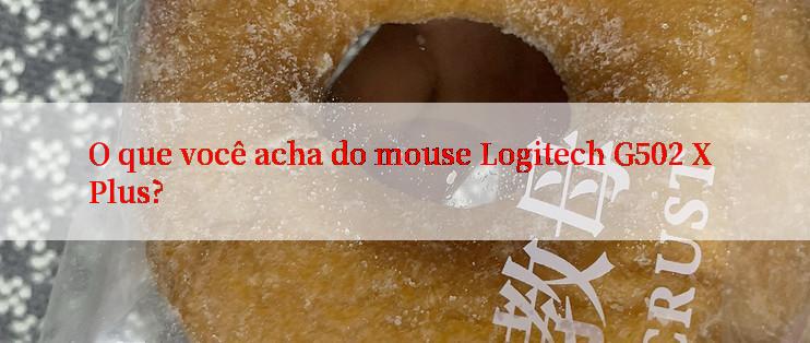 O que você acha do mouse Logitech G502 X Plus?