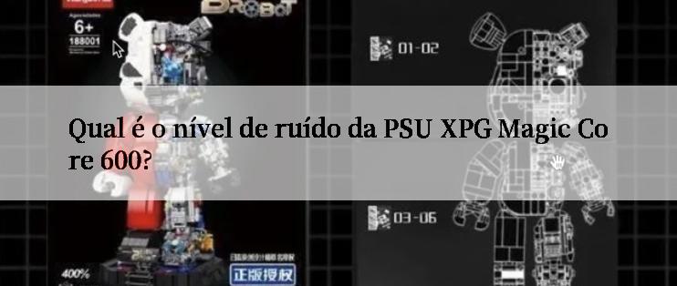 Qual é o nível de ruído da PSU XPG Magic Core 600?