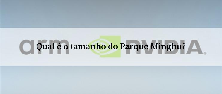 Qual é o tamanho do Parque Minghu?