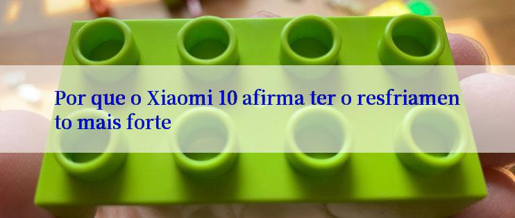 Por que o Xiaomi 10 afirma ter o resfriamento mais forte