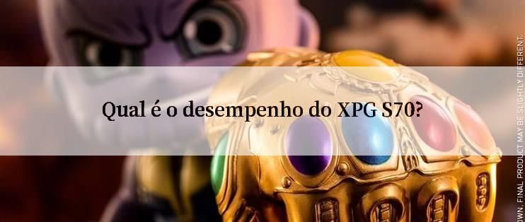 Qual é o desempenho do XPG S70?