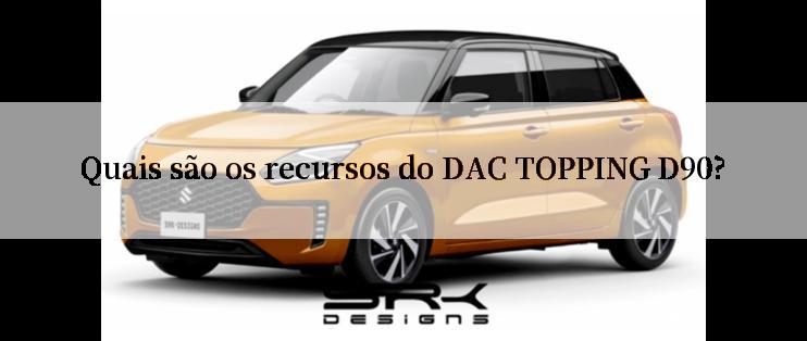 Quais são os recursos do DAC TOPPING D90?