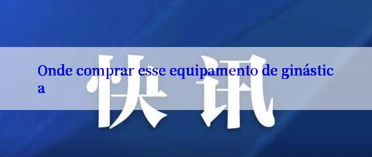 Onde comprar esse equipamento de ginástica