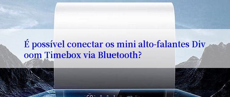 É possível conectar os mini alto-falantes Divoom Timebox via Bluetooth?